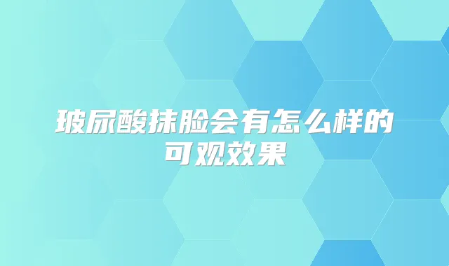 玻尿酸抹脸会有怎么样的可观效果