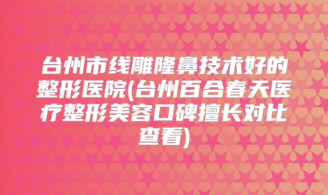 台州市线雕隆鼻技术好的整形医院(台州百合春天医疗整形美容口碑擅长对比查看)