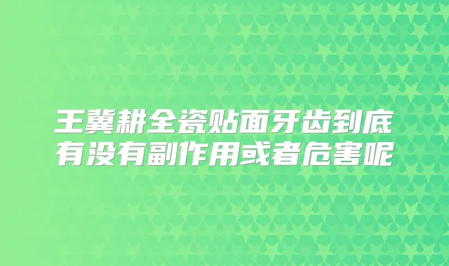 王冀耕全瓷贴面牙齿到底有没有副作用或者危害呢