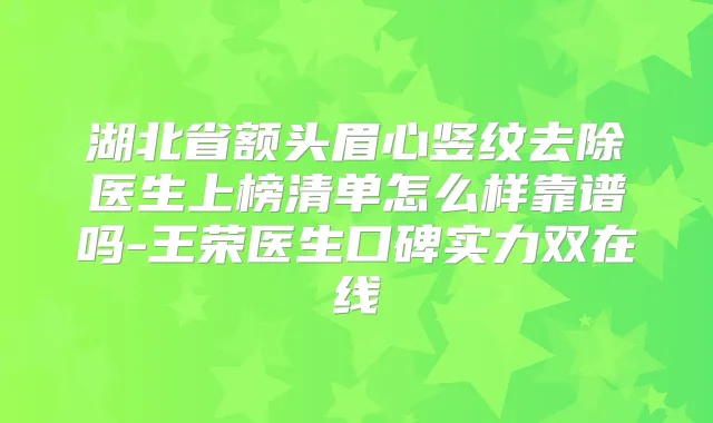 湖北省额头眉心竖纹去除医生上榜清单怎么样靠谱吗-王荣医生口碑实力双在线