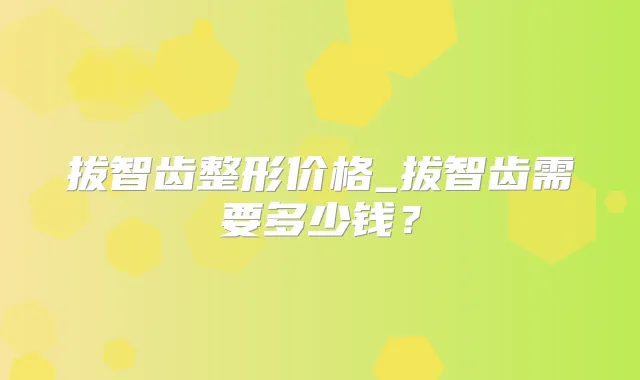 拔智齿整形价格_拔智齿需要多少钱？