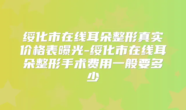 绥化市在线耳朵整形真实价格表曝光-绥化市在线耳朵整形手术费用一般要多少