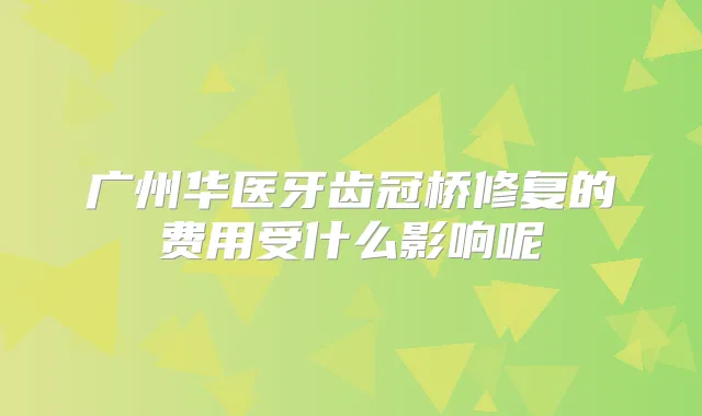 广州华医牙齿冠桥修复的费用受什么影响呢