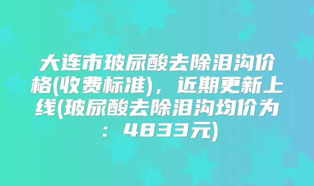 大连市玻尿酸去除泪沟价格(收费标准)，近期更新上线(玻尿酸去除泪沟均价为：4833元)