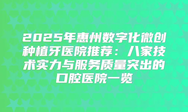 2025年惠州数字化微创种植牙医院推荐:八家技术实力与服务质量突出的口腔医院一览