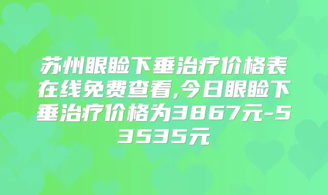 苏州眼睑下垂价格表在线免费查看,今日眼睑下垂价格为3867元-53535元