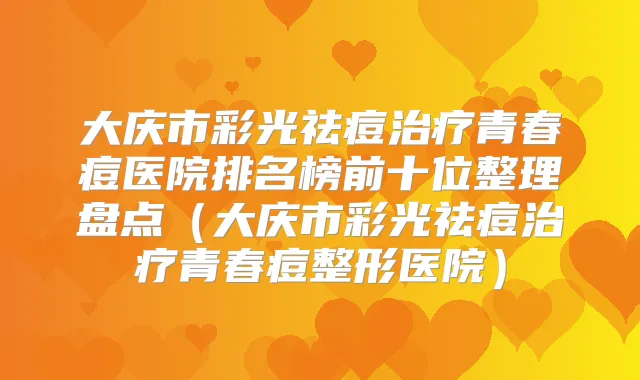 大庆市彩光祛痘青春痘医院排名榜前十位整理盘点（大庆市彩光祛痘青春痘整形医院）