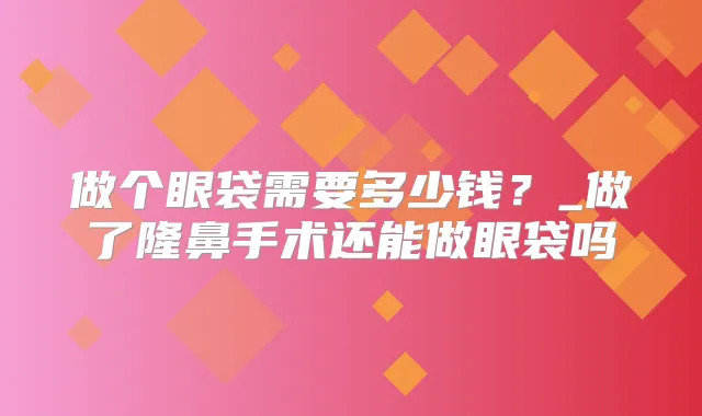 做个眼袋需要多少钱?_做了隆鼻手术还能做眼袋吗