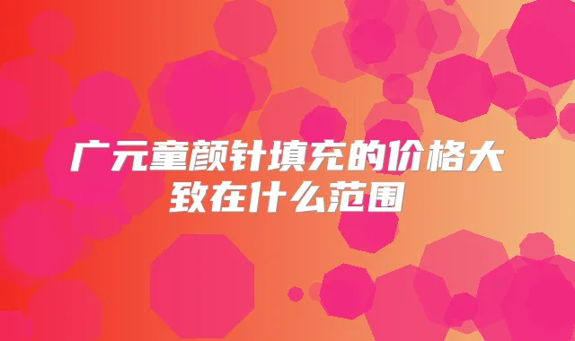 广元童颜针填充的价格大致在什么范围