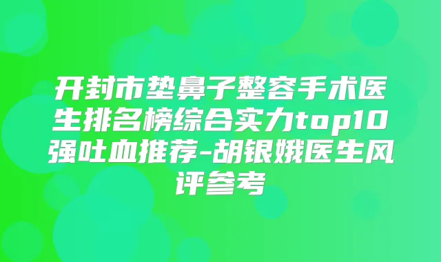开封市垫鼻子整容手术医生排名榜综合实力top10强吐血推荐-胡银娥医生风评参考