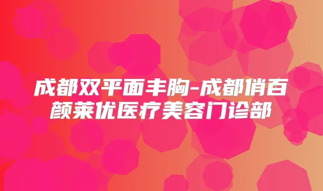 成都双平面丰胸-成都俏百颜莱优医疗美容门诊部