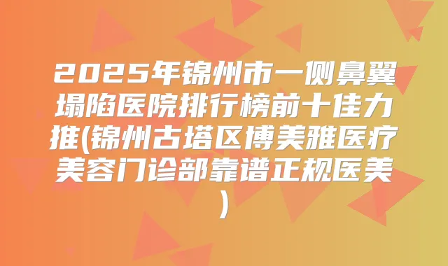 2025年锦州市一侧鼻翼塌陷医院排行榜前十佳力推(锦州古塔区博美雅医疗美容门诊部靠谱正规医美)