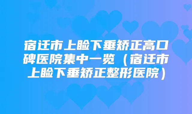宿迁市上睑下垂矫正高口碑医院集中一览（宿迁市上睑下垂矫正整形医院）