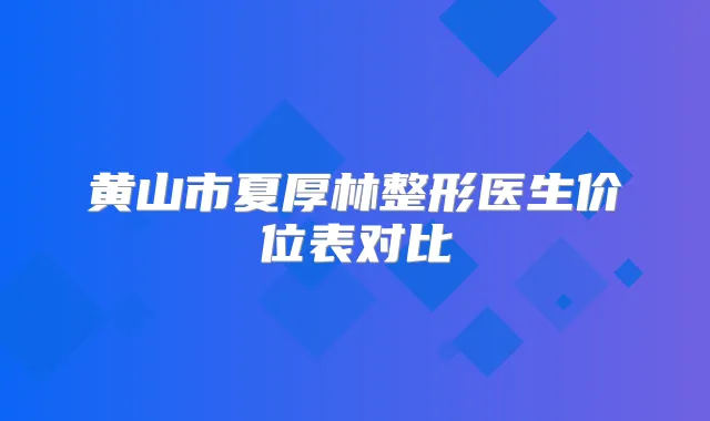 黄山市夏厚林整形医生价位表对比