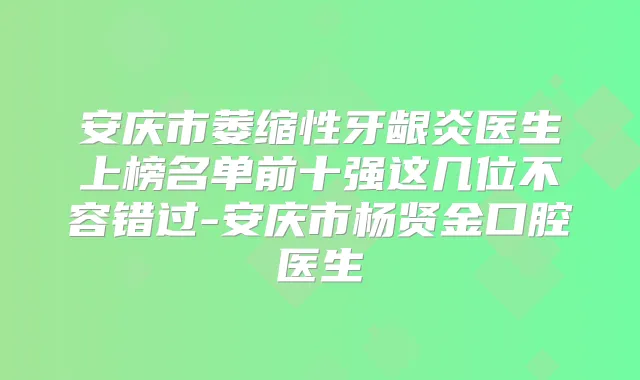 安庆市萎缩性牙龈炎医生上榜名单前十强这几位不容错过-安庆市杨贤金口腔医生