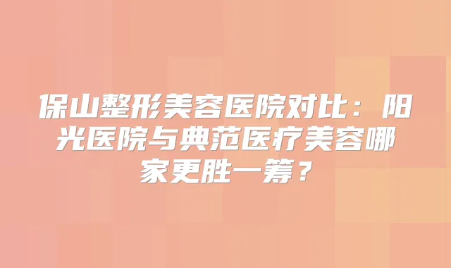 保山整形美容医院对比：阳光医院与典范医疗美容哪家更胜一筹？