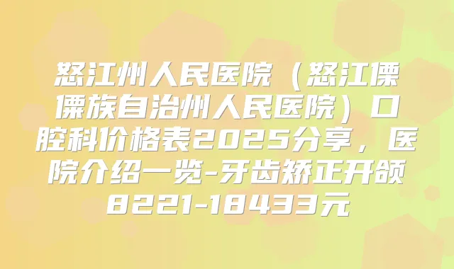 怒江州人民医院（怒江傈僳族自治州人民医院）口腔科价格表2025分享，医院介绍一览-牙齿矫正开颌8221-18433元