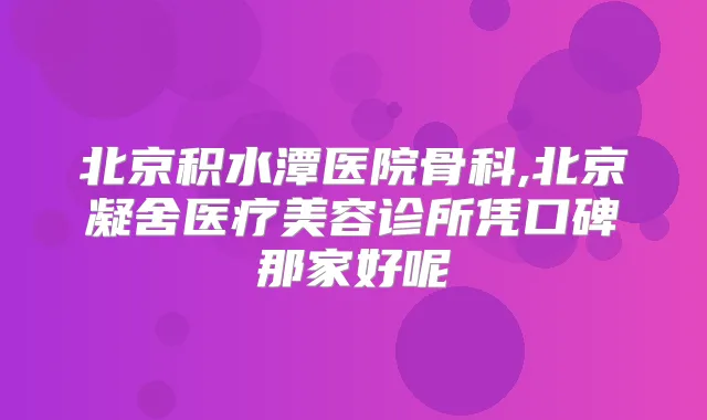 北京积水潭医院骨科,北京凝舍医疗美容诊所凭口碑那家好呢