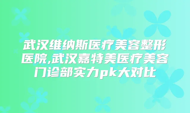武汉维纳斯医疗美容整形医院,武汉嘉特美医疗美容门诊部实力pk大对比