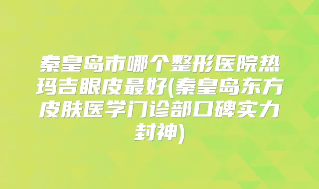 秦皇岛市哪个整形医院热玛吉眼皮好(秦皇岛东方皮肤医学门诊部口碑实力封神)