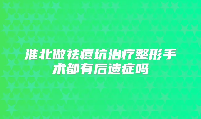 淮北做祛痘坑整形手术都有后遗症吗
