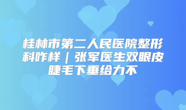 桂林市第二人民医院整形科咋样｜张军医生双眼皮睫毛下垂给力不