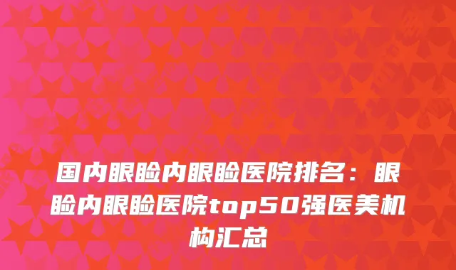 国内眼睑内眼睑医院排名：眼睑内眼睑医院top50强医美机构汇总