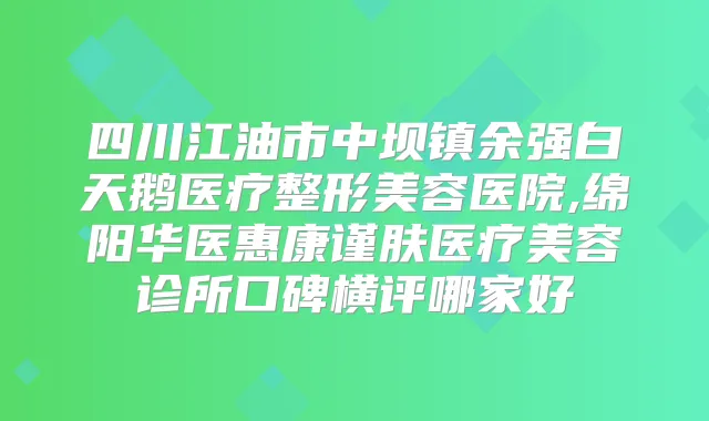 四川江油市中坝镇余强白天鹅医疗整形美容医院,绵阳华医惠康谨肤医疗美容诊所口碑横评哪家好