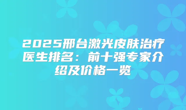 2025邢台激光皮肤医生排名：前十强专家介绍及价格一览