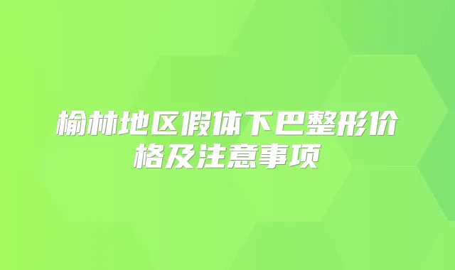 榆林地区假体下巴整形价格及注意事项