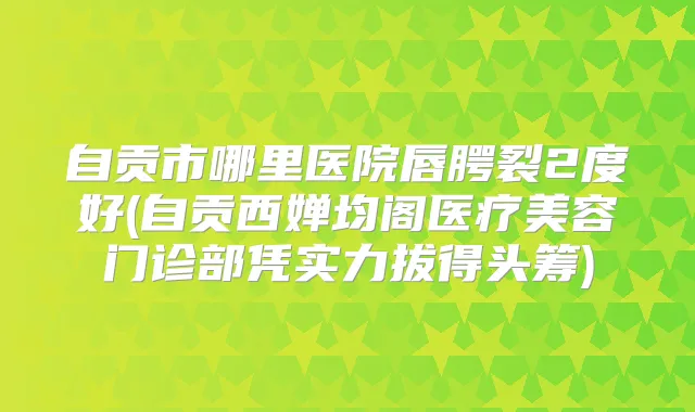 自贡市哪里医院唇腭裂2度好(自贡西婵均阁医疗美容门诊部凭实力拔得头筹)
