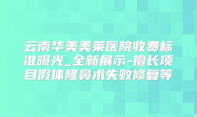 云南华美美莱医院收费标准曝光_全新展示-擅长项目假体隆鼻术失败修复等