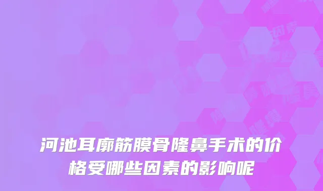 河池耳廓筋膜骨隆鼻手术的价格受哪些因素的影响呢