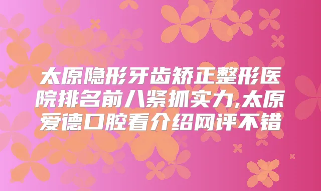 太原隐形牙齿矫正整形医院排名前八紧抓实力,太原爱德口腔看介绍网评不错