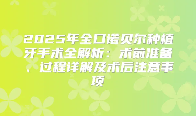 2025年全口诺贝尔种植牙手术全解析：术前准备、过程详解及术后注意事项