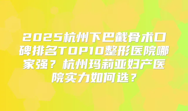 2025杭州下巴截骨术口碑排名TOP10整形医院哪家强?杭州玛莉亚妇产医院实力如何选?