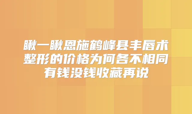 瞅一瞅恩施鹤峰县丰唇术整形的价格为何各不相同有钱没钱收藏再说