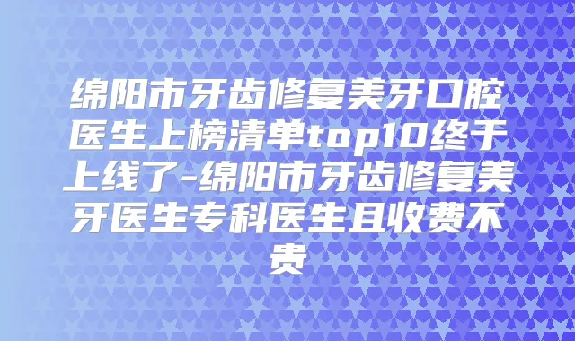 绵阳市牙齿修复美牙口腔医生上榜清单top10终于上线了-绵阳市牙齿修复美牙医生专科医生且收费不贵
