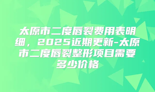 太原市二度唇裂费用表明细，2025近期更新-太原市二度唇裂整形项目需要多少价格