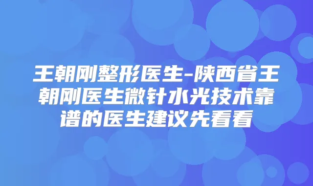 王朝刚整形医生-陕西省王朝刚医生微针水光技术靠谱的医生建议先看看
