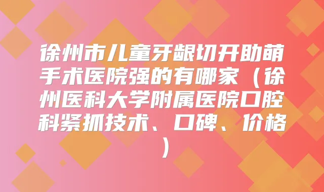 徐州市儿童牙龈切开助萌手术医院强的有哪家（徐州医科大学附属医院口腔科紧抓技术、口碑、价格）