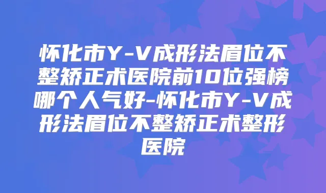 怀化市Y-V成形法眉位不整矫正术医院前10位强榜哪个人气好-怀化市Y-V成形法眉位不整矫正术整形医院