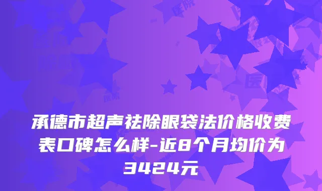 承德市超声祛除眼袋法价格收费表口碑怎么样-近8个月均价为3424元