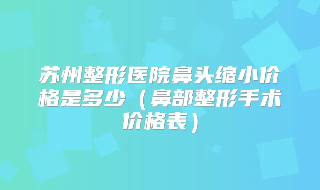 苏州整形医院鼻头缩小价格是多少（鼻部整形手术价格表）