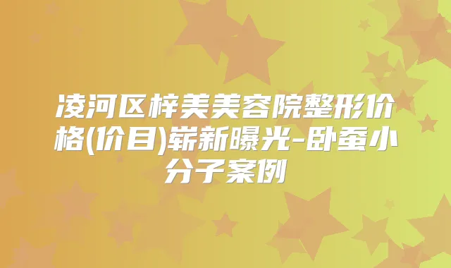 凌河区梓美美容院整形价格(价目)崭新曝光-卧蚕小分子案例