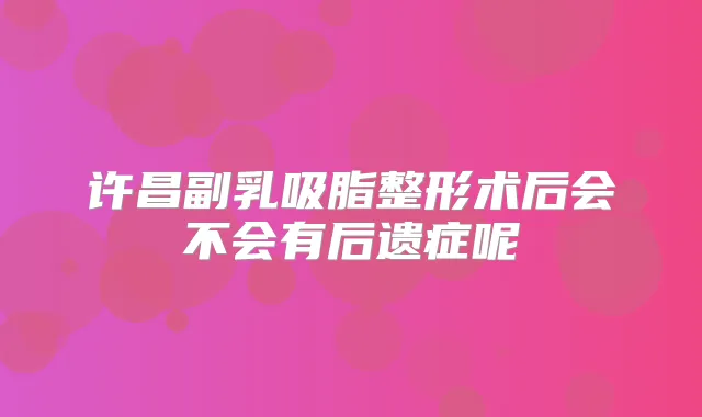 许昌副乳吸脂整形术后会不会有后遗症呢