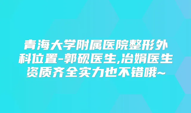 青海大学附属医院整形外科位置-郭砚医生,冶娟医生资质齐全实力也不错哦~