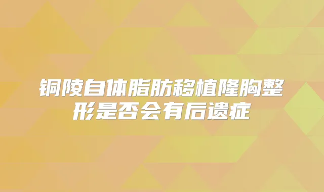 铜陵自体脂肪移植隆胸整形是否会有后遗症