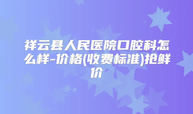 祥云县人民医院口腔科怎么样-价格(收费标准)抢鲜价