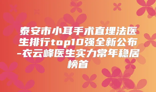 泰安市小耳手术直埋法医生排行top10强全新公布-衣云峰医生实力常年稳居榜首